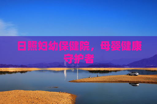 日照妇幼保健院，母婴健康守护者
