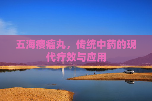 五海瘿瘤丸，传统中药的现代疗效与应用