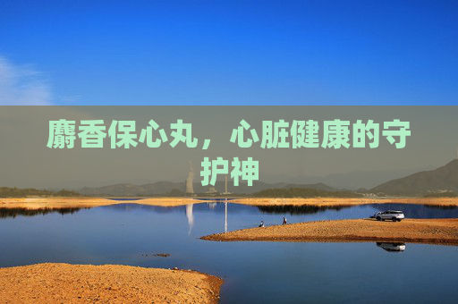 麝香保心丸，心脏健康的守护神