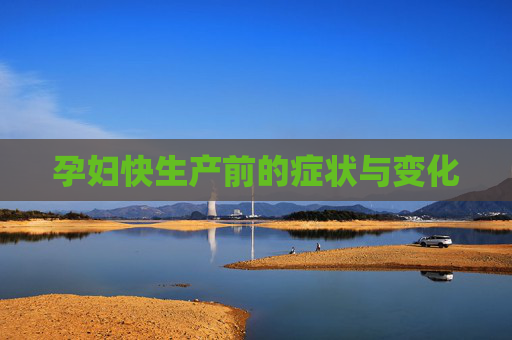 孕妇快生产前的症状与变化 孕妇快生产前的症状与变化