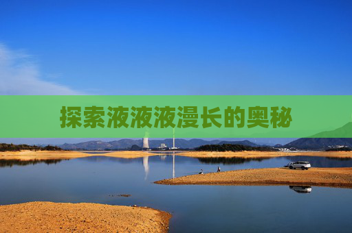 探索液液液漫长的奥秘 探索液液液漫长的奥秘