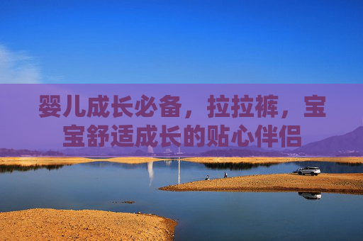 婴儿成长必备，拉拉裤，宝宝舒适成长的贴心伴侣