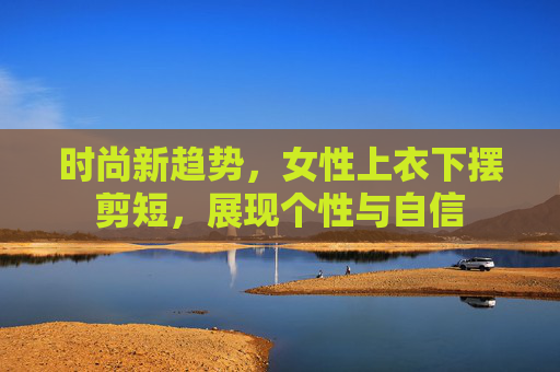 时尚新趋势，女性上衣下摆剪短，展现个性与自信