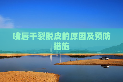 嘴唇干裂脱皮的原因及预防措施