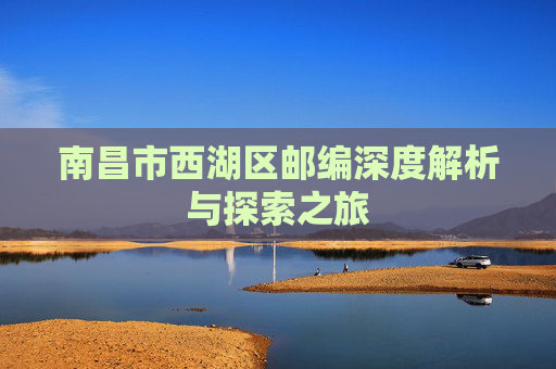 南昌市西湖区邮编深度解析与探索之旅