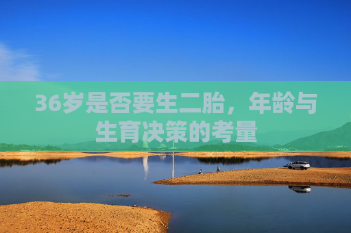 36岁是否要生二胎，年龄与生育决策的考量