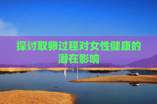 探讨取卵过程对女性健康的潜在影响