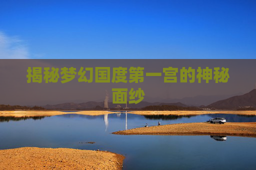 揭秘梦幻国度第一宫的神秘面纱