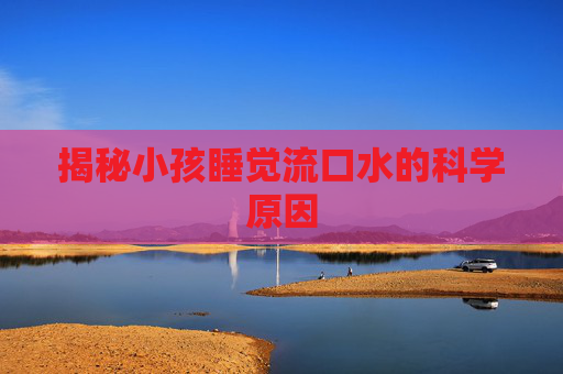 揭秘小孩睡觉流口水的科学原因