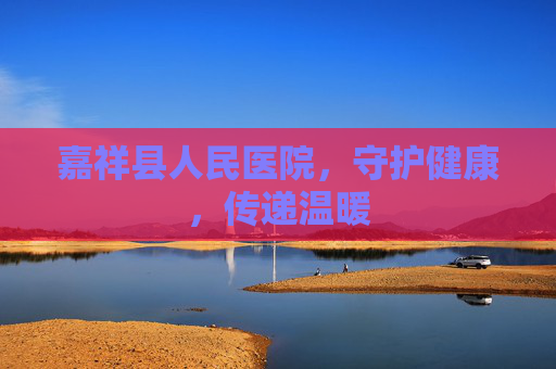 嘉祥县人民医院，守护健康，传递温暖