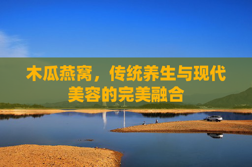 木瓜燕窝，传统养生与现代美容的完美融合