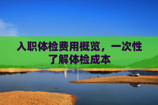 入职体检费用概览，一次性了解体检成本