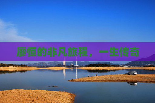 廖恒的非凡旅程，一生传奇