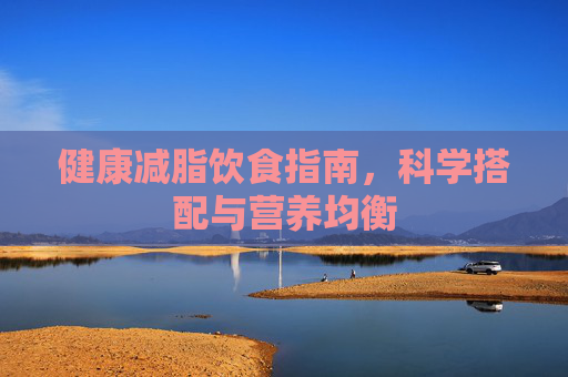 健康减脂饮食指南，科学搭配与营养均衡