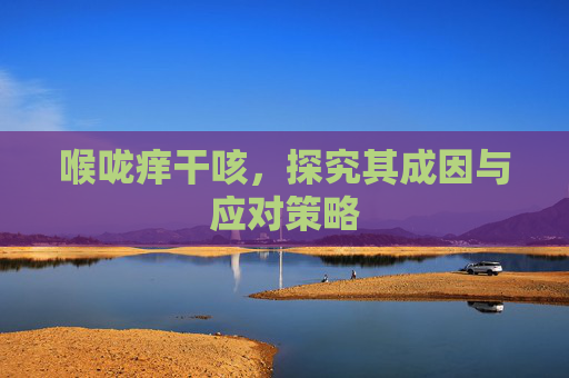 喉咙痒干咳，探究其成因与应对策略