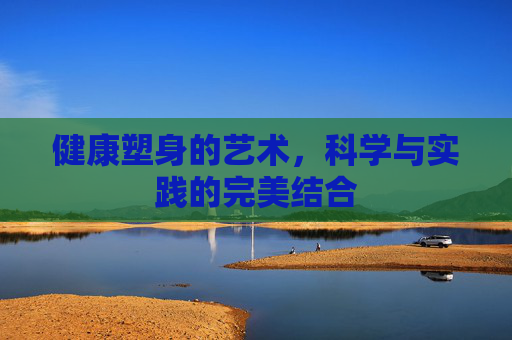 健康塑身的艺术,科学与实践的完美结合 健康塑身的艺术,科学与实践的完美结合