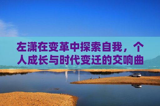左潇在变革中探索自我，个人成长与时代变迁的交响曲