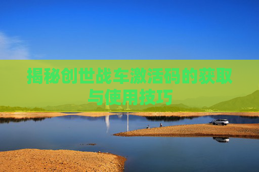 揭秘创世战车激活码的获取与使用技巧