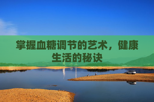 掌握血糖调节的艺术，健康生活的秘诀