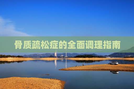 骨质疏松症的全面调理指南 骨质疏松症的全面调理指南