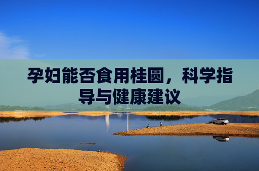孕妇能否食用桂圆,科学指导与健康建议 孕妇能否食用桂圆,科学指导与健康建议