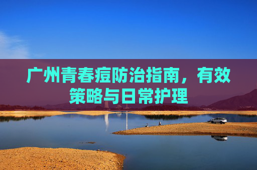 广州青春痘防治指南，有效策略与日常护理