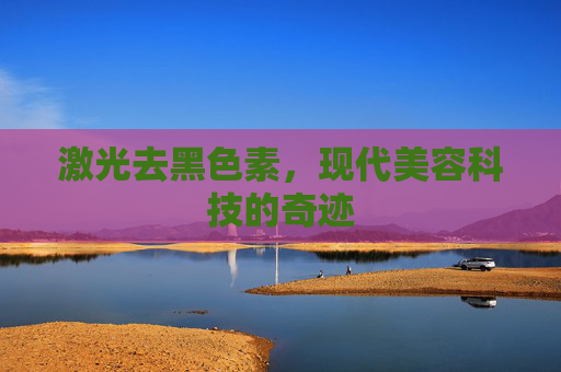 激光去黑色素，现代美容科技的奇迹