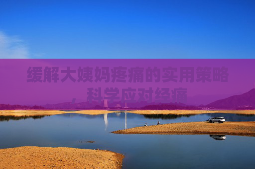 缓解大姨妈疼痛的实用策略,科学应对经痛 缓解大姨妈疼痛的实用策略,科学应对经痛