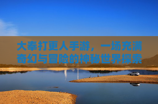 大奉打更人手游，一场充满奇幻与冒险的神秘世界探索之旅