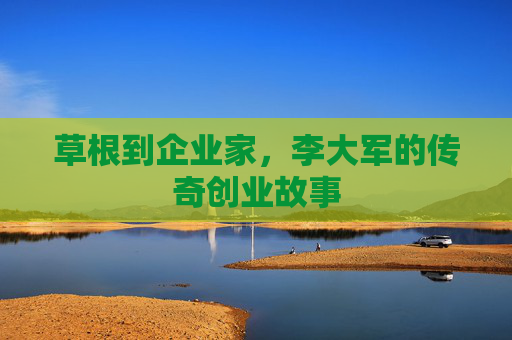 草根到企业家，李大军的传奇创业故事