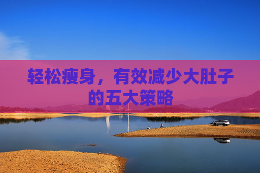 轻松瘦身，有效减少大肚子的五大策略