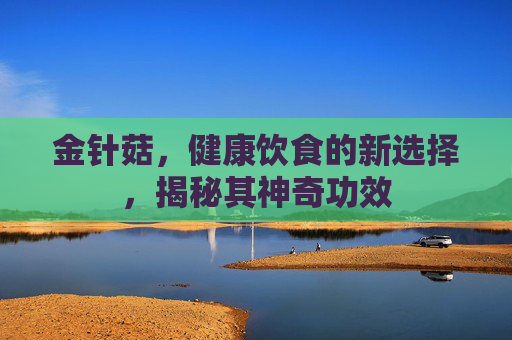 金针菇,健康饮食的新选择,揭秘其神奇功效 金针菇,健康饮食的新选择,揭秘其神奇功效