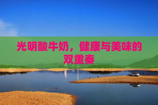 光明酸牛奶,健康与美味的双重奏 光明酸牛奶,健康与美味的双重奏
