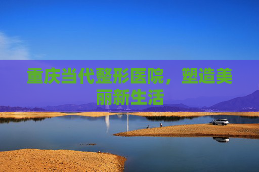 重庆当代整形医院，塑造美丽新生活