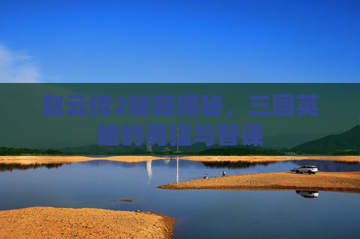 赵云传2秘籍揭秘，三国英雄的勇猛与智谋