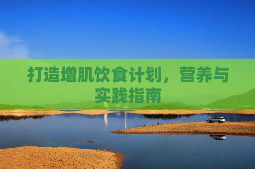 打造增肌饮食计划,营养与实践指南 打造增肌饮食计划,营养与实践指南