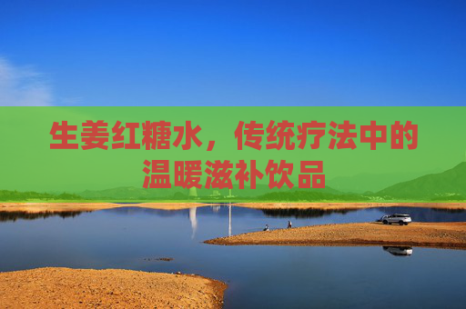 生姜红糖水，传统疗法中的温暖滋补饮品