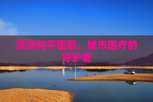 深圳和平医院，城市医疗的守护者