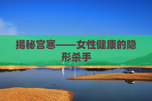 揭秘宫寒——女性健康的隐形杀手