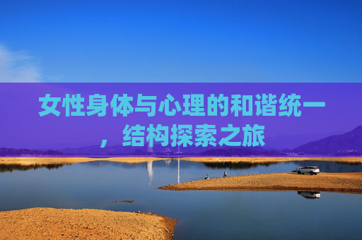 女性身体与心理的和谐统一,结构探索之旅 女性身体与心理的和谐统一,结构探索之旅