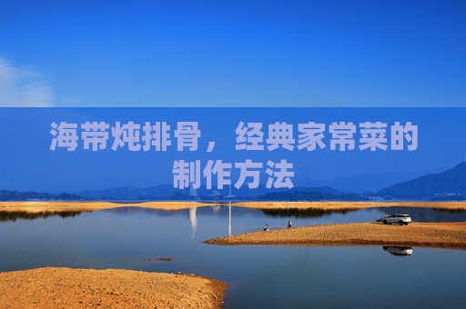 海带炖排骨，经典家常菜的制作方法