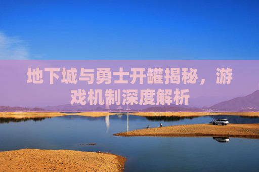 地下城与勇士开罐揭秘，游戏机制深度解析