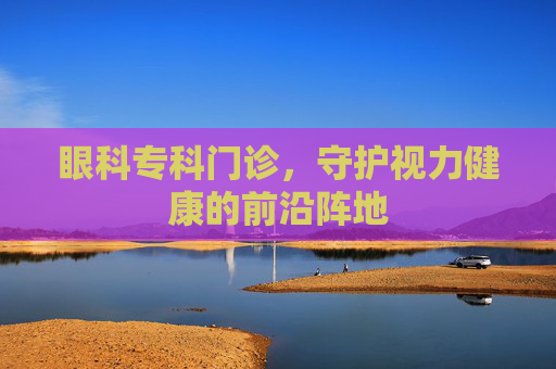 眼科专科门诊，守护视力健康的前沿阵地