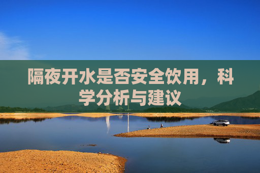 隔夜开水是否安全饮用,科学分析与建议 隔夜开水是否安全饮用,科学分析与建议