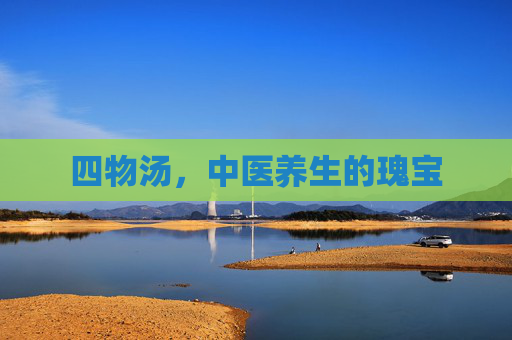 四物汤,中医养生的瑰宝 四物汤,中医养生的瑰宝