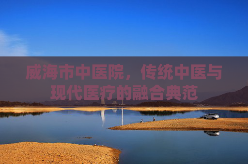 威海市中医院，传统中医与现代医疗的融合典范