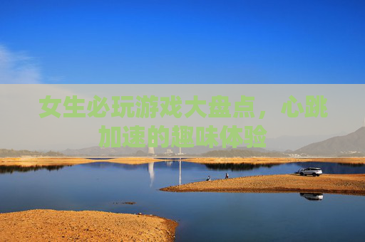 女生必玩游戏大盘点，心跳加速的趣味体验