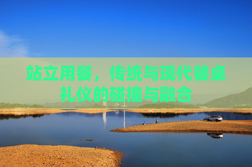 站立用餐，传统与现代餐桌礼仪的碰撞与融合