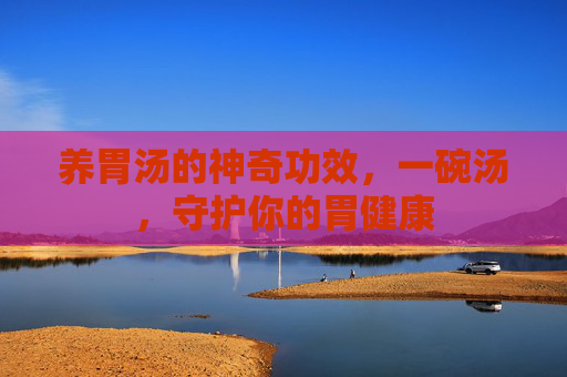 养胃汤的神奇功效，一碗汤，守护你的胃健康