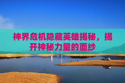 神界危机隐藏英雄揭秘，揭开神秘力量的面纱